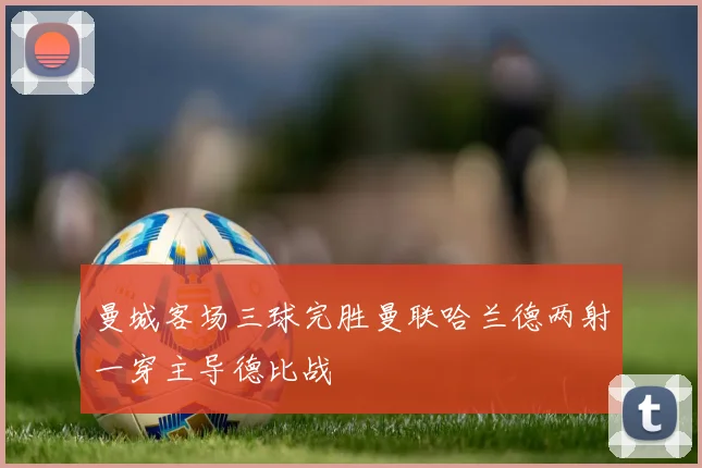 曼城客场三球完胜曼联哈兰德两射一穿主导德比战