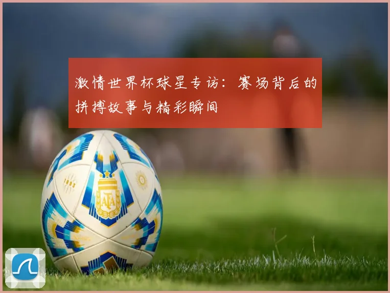 激情世界杯球星专访：赛场背后的拼搏故事与精彩瞬间