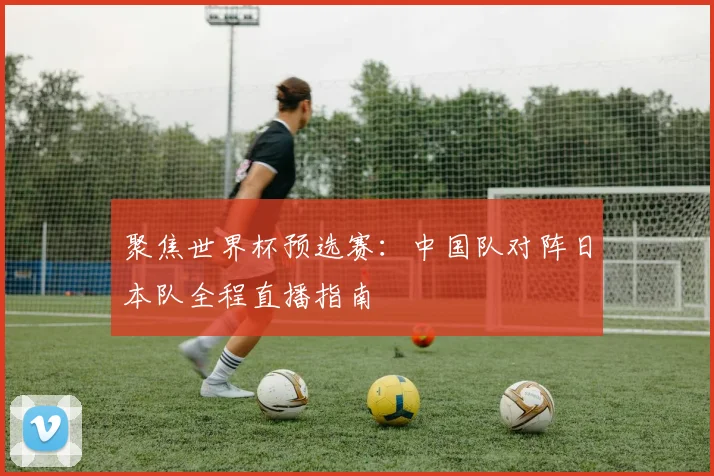 聚焦世界杯预选赛：中国队对阵日本队全程直播指南