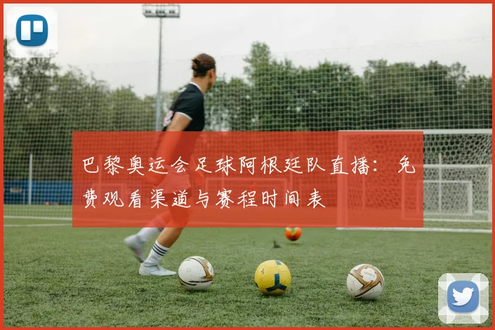 巴黎奥运会足球阿根廷队直播：免费观看渠道与赛程时间表