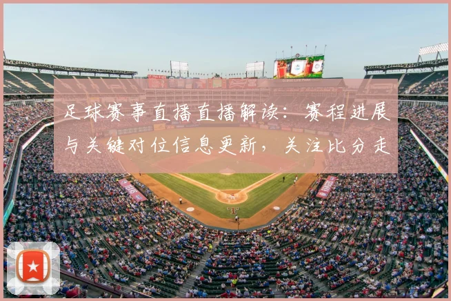 足球赛事直播直播解读：赛程进展与关键对位信息更新，关注比分走势与人员情况