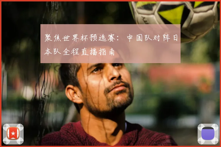 聚焦世界杯预选赛：中国队对阵日本队全程直播指南