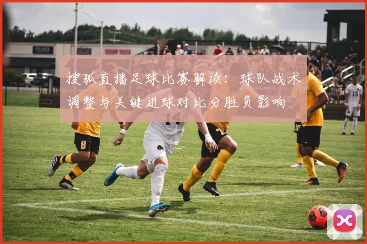 搜狐直播足球比赛解读：球队战术调整与关键进球对比分胜负影响