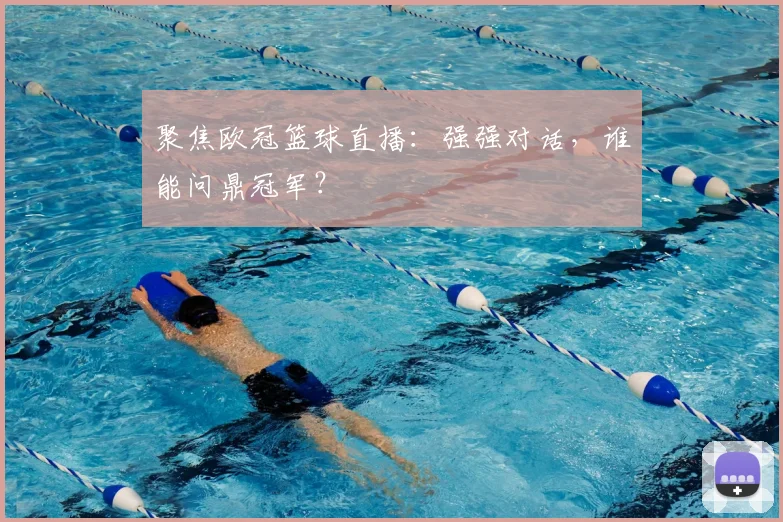聚焦欧冠篮球直播：强强对话，谁能问鼎冠军？