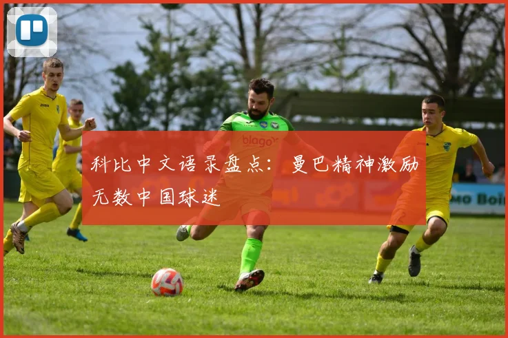 科比中文语录盘点:曼巴精神激励无数中国球迷