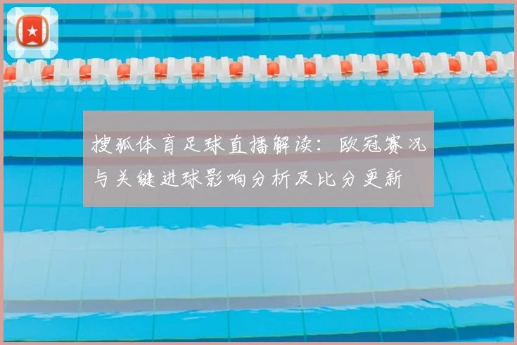 搜狐体育足球直播解读：欧冠赛况与关键进球影响分析及比分更新