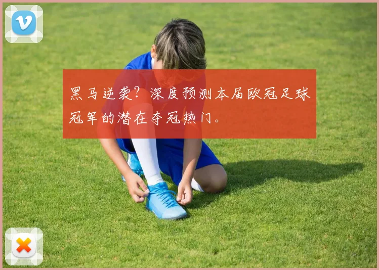 黑马逆袭？深度预测本届欧冠足球冠军的潜在夺冠热门。