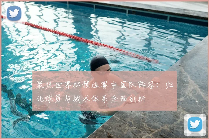 聚焦世界杯预选赛中国队阵容：归化球员与战术体系全面剖析