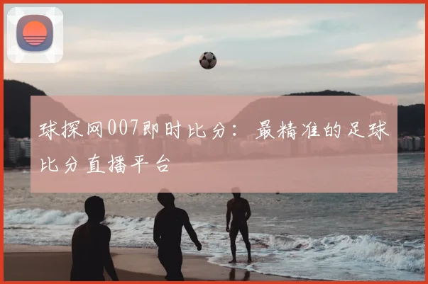 球探网007即时比分：最精准的足球比分直播平台