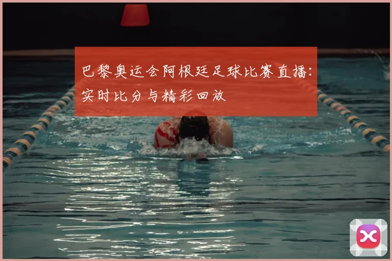 巴黎奥运会阿根廷足球比赛直播：实时比分与精彩回放