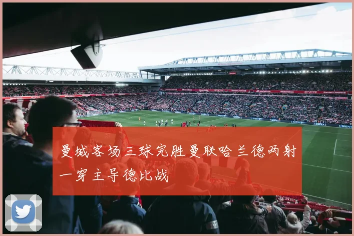 曼城客场三球完胜曼联哈兰德两射一穿主导德比战