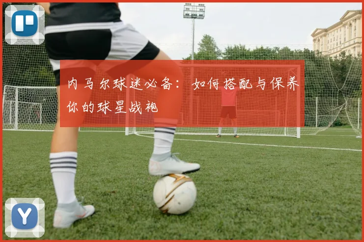 内马尔球迷必备：如何搭配与保养你的球星战袍