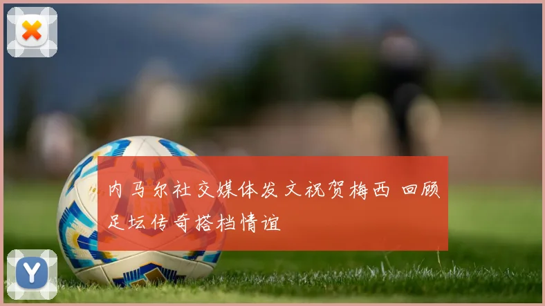内马尔社交媒体发文祝贺梅西 回顾足坛传奇搭档情谊