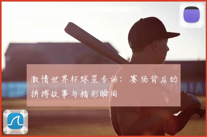 激情世界杯球星专访：赛场背后的拼搏故事与精彩瞬间