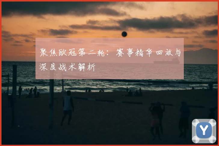 聚焦欧冠第二轮:赛事精华回放与深度战术解析