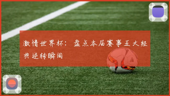 激情世界杯：盘点本届赛事五大经典逆转瞬间