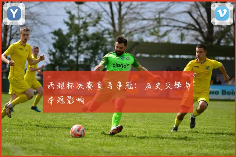 西超杯决赛皇马争冠：历史交锋与夺冠影响