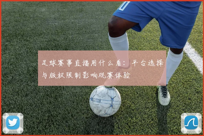 足球赛事直播用什么看:平台选择与版权限制影响观赛体验