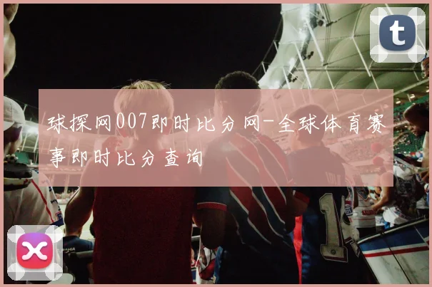 球探网007即时比分网-全球体育赛事即时比分查询