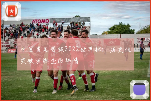 中国男足晋级2022世界杯：历史性突破点燃全民热情
