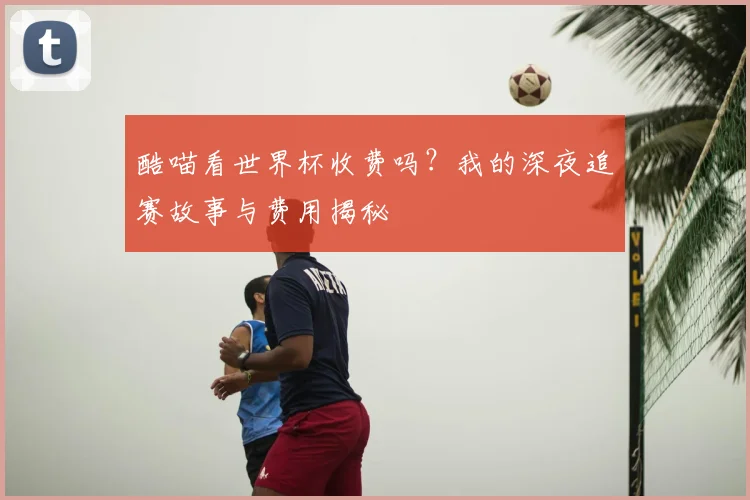 酷喵看世界杯收费吗？我的深夜追赛故事与费用揭秘