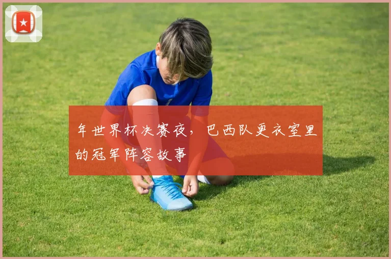 年世界杯决赛夜，巴西队更衣室里的冠军阵容故事