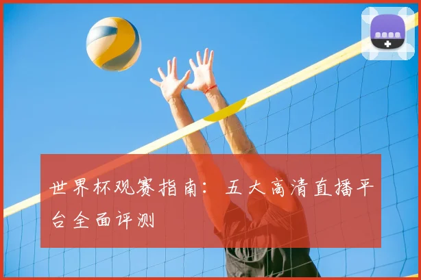 世界杯观赛指南:五大高清直播平台全面评测