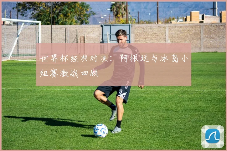 世界杯经典对决：阿根廷与冰岛小组赛激战回顾