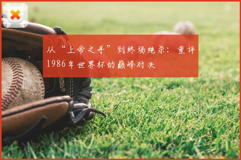 从“上帝之手”到终场绝杀：重评1986年世界杯的巅峰对决