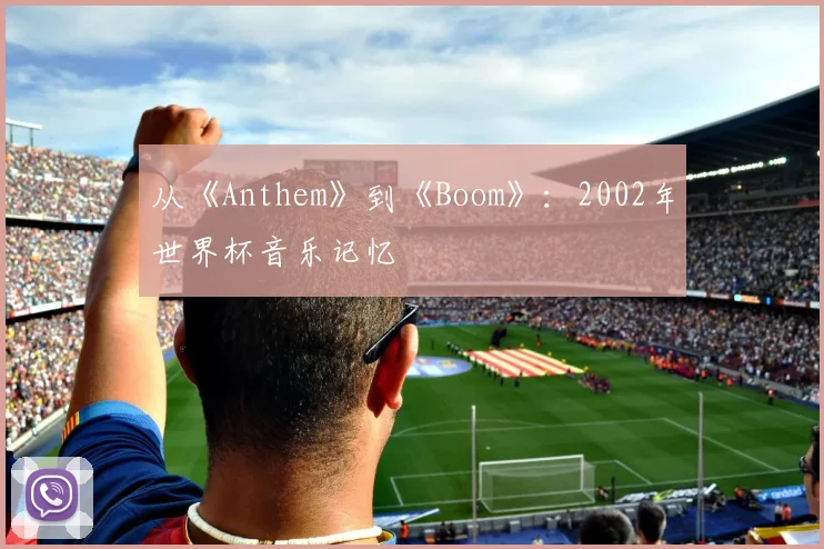 从《Anthem》到《Boom》：2002年世界杯音乐记忆