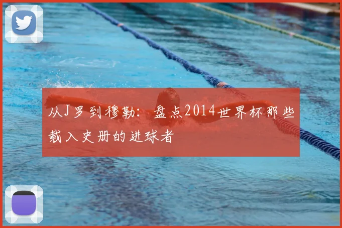 从J罗到穆勒：盘点2014世界杯那些载入史册的进球者
