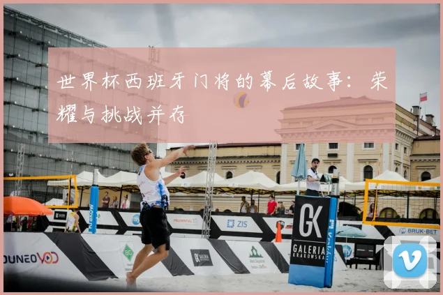 世界杯西班牙门将的幕后故事：荣耀与挑战并存