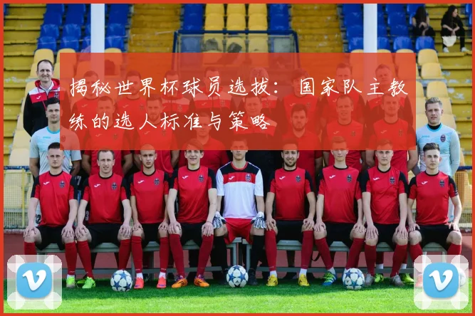 揭秘世界杯球员选拔：国家队主教练的选人标准与策略