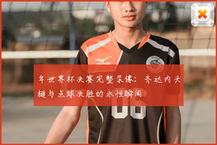 年世界杯决赛完整录像：齐达内头槌与点球决胜的永恒瞬间