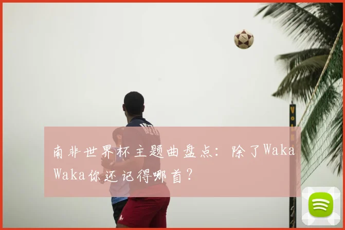 南非世界杯主题曲盘点:除了Waka Waka你还记得哪首?
