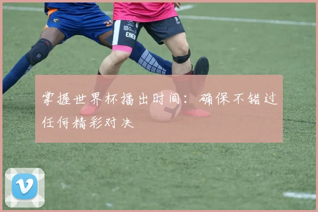 掌握世界杯播出时间：确保不错过任何精彩对决