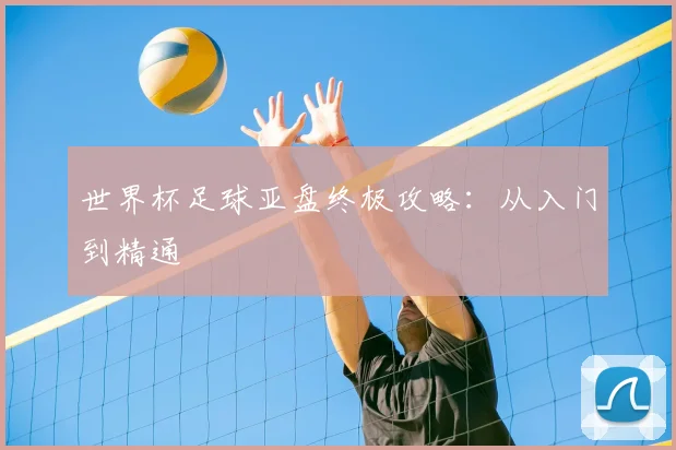 世界杯足球亚盘终极攻略：从入门到精通