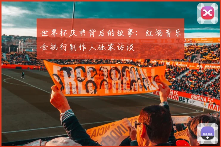 世界杯庆典背后的故事:红场音乐会执行制作人独家访谈