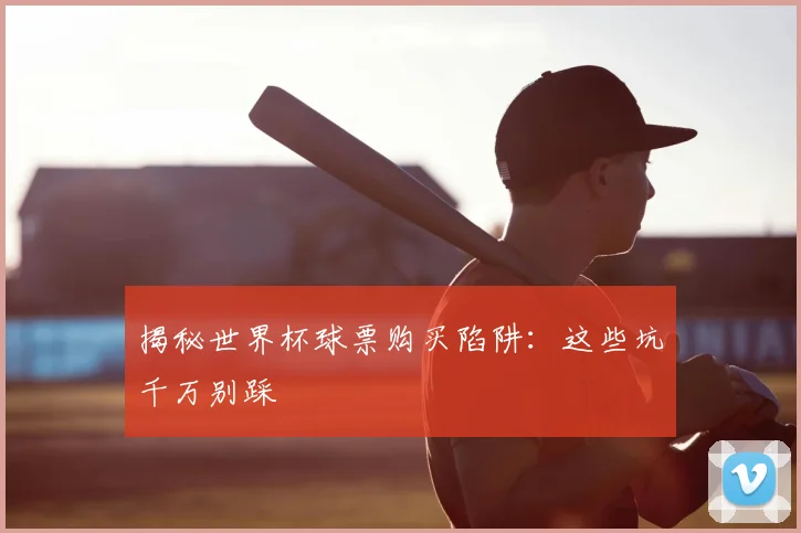 揭秘世界杯球票购买陷阱：这些坑千万别踩