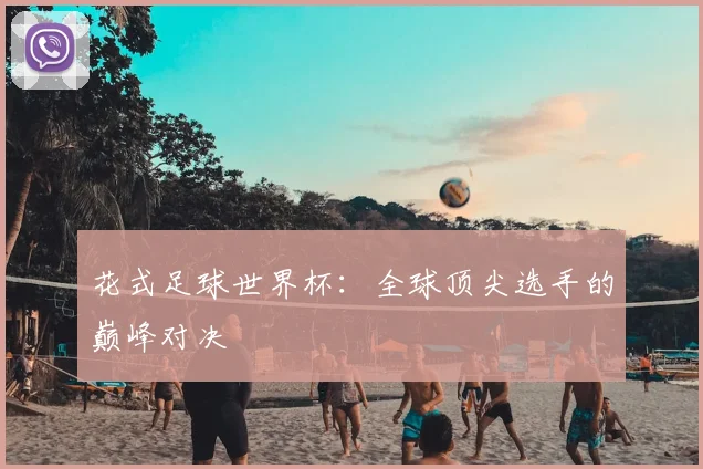 花式足球世界杯：全球顶尖选手的巅峰对决