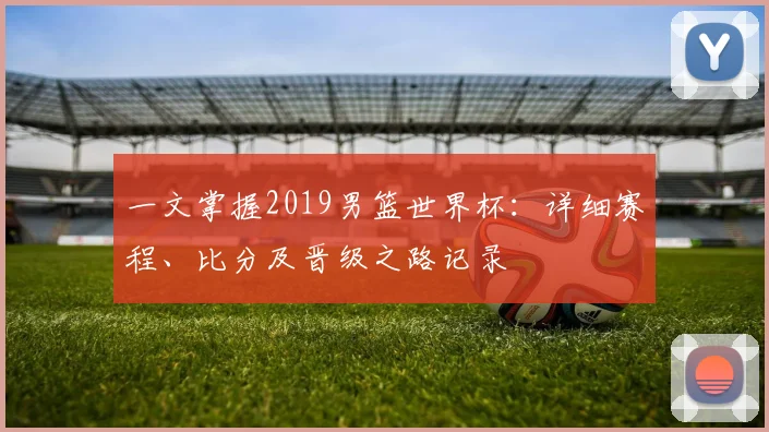 一文掌握2019男篮世界杯:详细赛程、比分及晋级之路记录