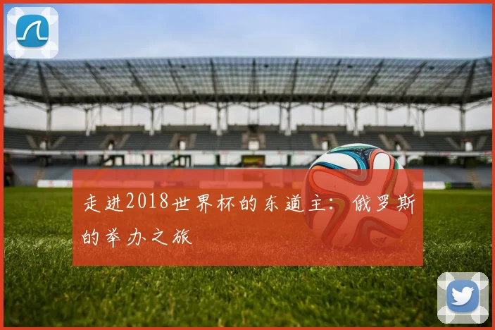 走进2018世界杯的东道主：俄罗斯的举办之旅