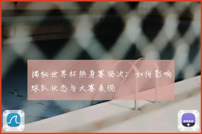 揭秘世界杯热身赛场次：如何影响球队状态与大赛表现