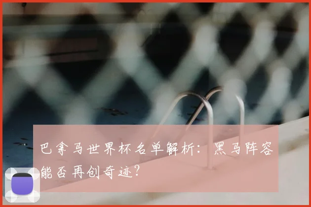 巴拿马世界杯名单解析:黑马阵容能否再创奇迹?