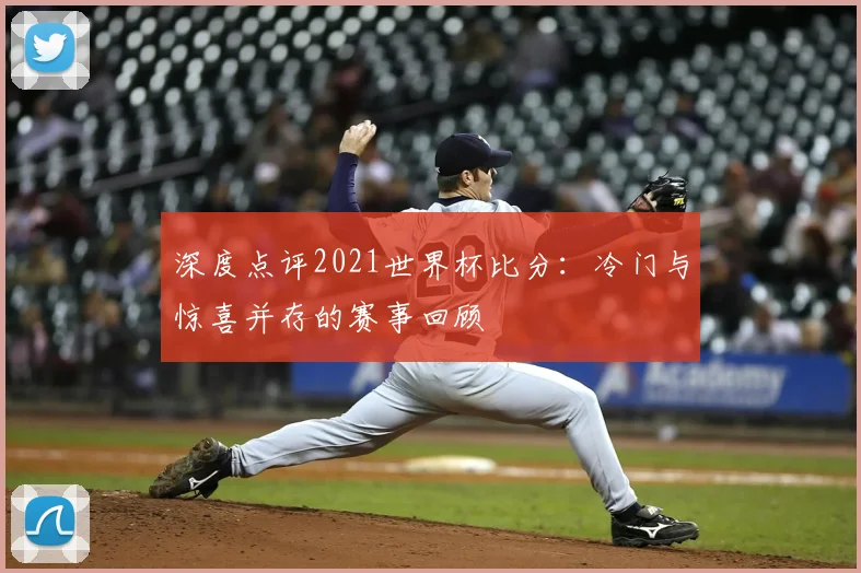 深度点评2021世界杯比分：冷门与惊喜并存的赛事回顾