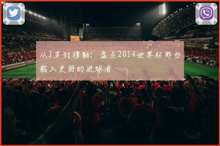 从J罗到穆勒：盘点2014世界杯那些载入史册的进球者