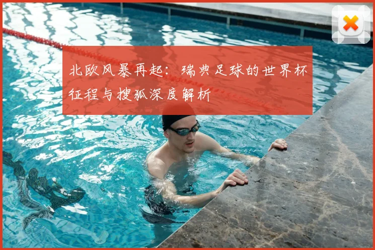 北欧风暴再起:瑞典足球的世界杯征程与搜狐深度解析