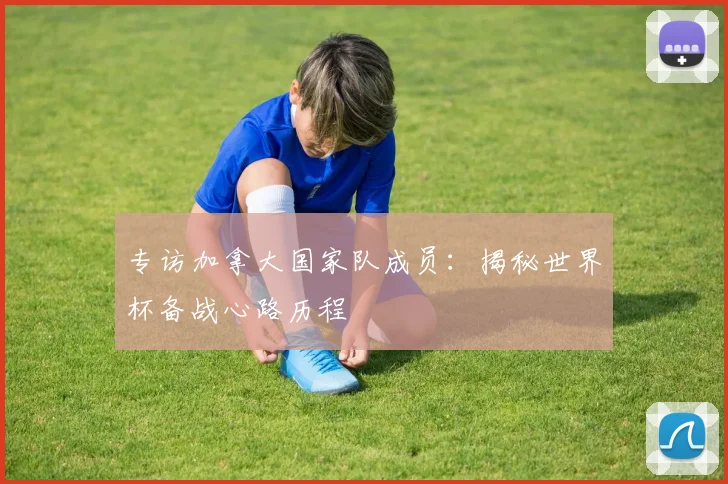专访加拿大国家队成员：揭秘世界杯备战心路历程