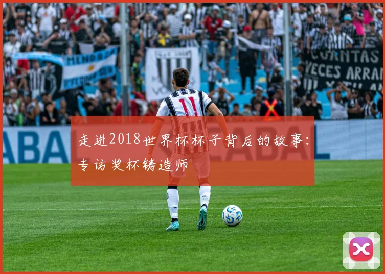 走进2018世界杯杯子背后的故事：专访奖杯铸造师
