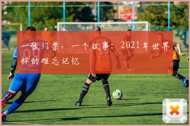 一张门票，一个故事：2021年世界杯的难忘记忆